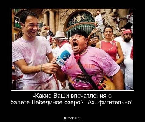 -Какие  Ваши  впечатления о балете Лебединое озеро?- Ах..фигительно!