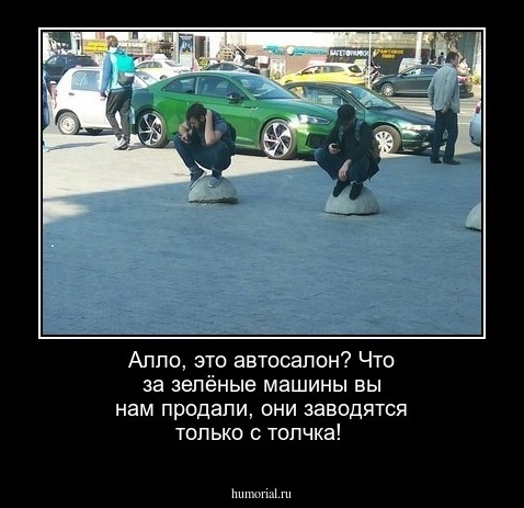 Алло, это автосалон? Что за зелёные  машины вы нам продали, они  заводятся только с толчка!