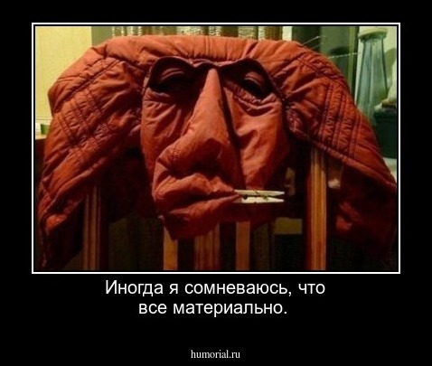 Иногда я сомневаюсь, что все материально.