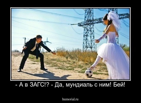 - А в ЗАГС!? - Да, мундиаль с ним! Бей!