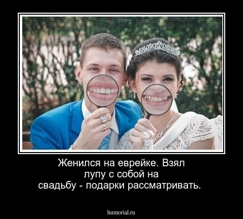 Женился на еврейке. Взял лупу с собой на свадьбу - подарки рассматривать.