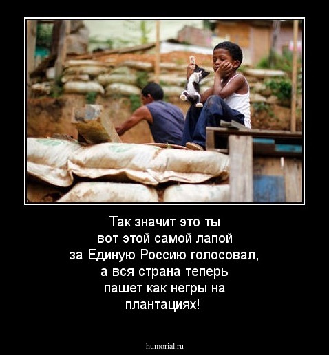 Так значит это ты вот этой самой лапой за Единую Россию голосовал, а вся страна теперь пашет как негры на плантациях!