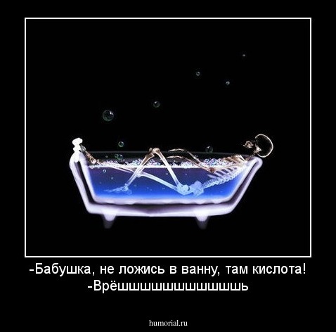 -Бабушка, не ложись в ванну, там кислота!
-Врёшшшшшшшшшшшь