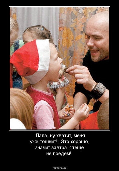 -Папа, ну хватит, меня уже тошнит!
-Это хорошо, значит завтра к теще не поедем!
