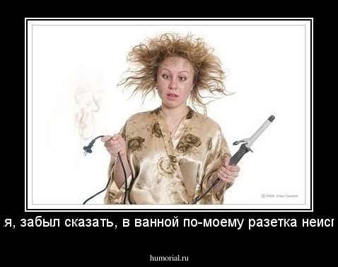 Дорогая, забыл сказать, в ванной по-моему разетка неисправна!