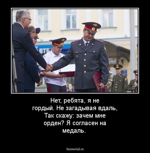 Нет, ребята, я не гордый. 
Не загадывая вдаль, 
Так скажу: зачем мне орден? 
Я согласен на медаль.