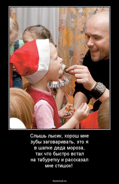 Слышь лысик, хорош мне зубы заговаривать, это я в шапке деда мороза, так что быстро встал на табуретку и рассказал мне стишок!