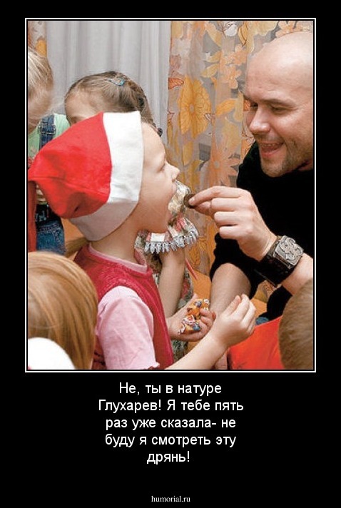 Не, ты в натуре Глухарев! Я тебе пять раз уже сказала- не буду я смотреть эту дрянь!