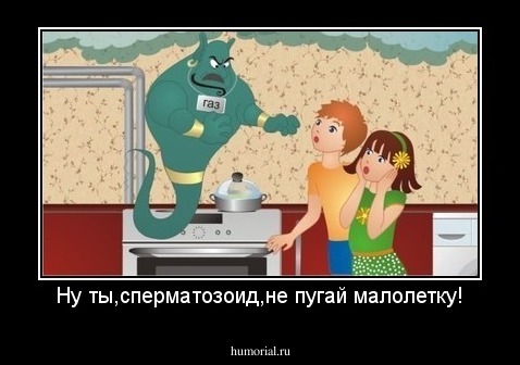Ну ты,сперматозоид,не пугай малолетку!