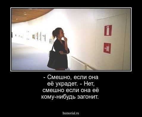 - Смешно, если она её украдет.
- Нет, смешно если она её кому-нибудь загонит.