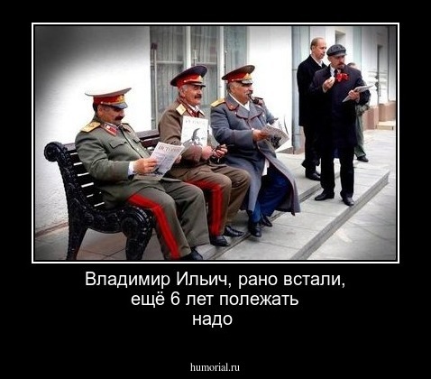 Владимир Ильич, рано встали, ещё 6 лет полежать надо