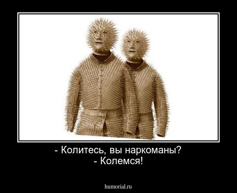 - Колитесь, вы наркоманы?
- Колемся!