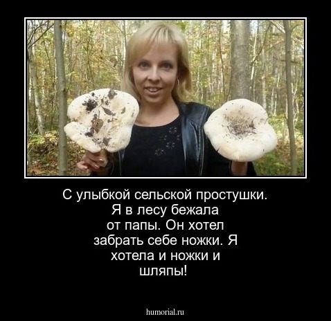 С улыбкой сельской простушки. Я в лесу бежала от папы. Он хотел забрать себе ножки. Я хотела и ножки и шляпы!