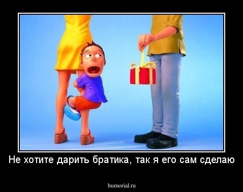 Не хотите дарить братика, так я его сам сделаю