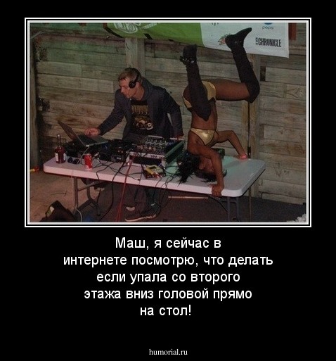 Маш, я сейчас в интернете посмотрю, что делать если упала со второго этажа вниз головой прямо на стол!