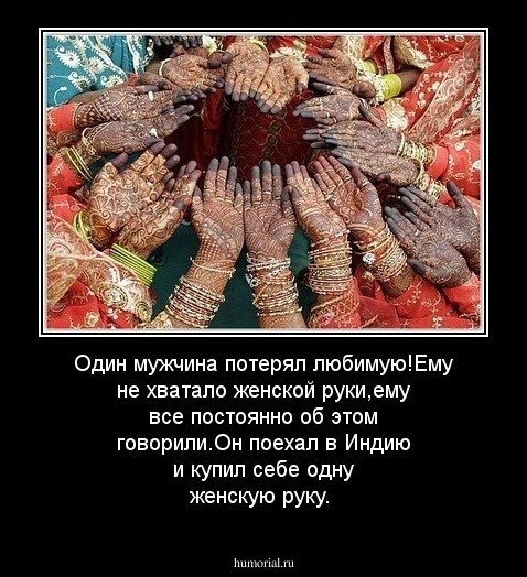 Один мужчина потерял любимую!Ему не хватало женской руки,ему все постоянно об этом говорили.Он поехал в Индию и купил себе одну женскую руку.