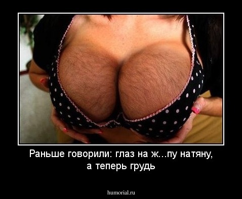 Раньше говорили: глаз на ж...пу натяну,
а теперь грудь