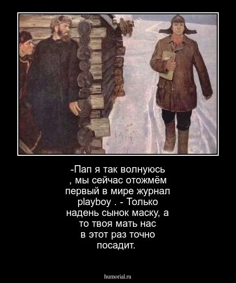 -Пап я так волнуюсь , мы сейчас отожмём первый в мире журнал playboy .

- Только надень сынок маску, а то твоя мать нас в этот раз точно посадит.