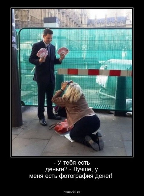 - У тебя есть деньги?
- Лучше, у меня есть фотография денег!