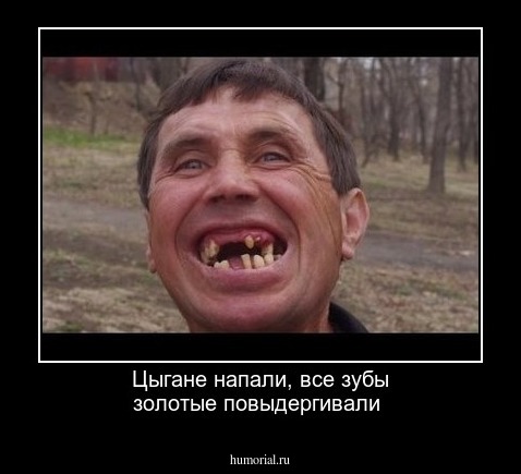 Цыгане напали, все зубы золотые повыдергивали