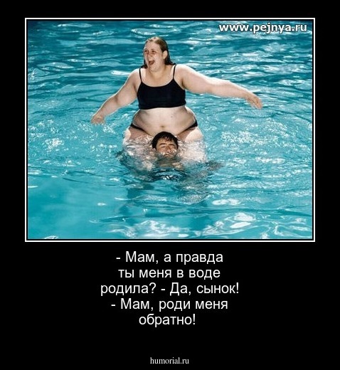 - Мам, а правда ты меня в воде родила?
- Да, сынок!
- Мам, роди меня обратно!