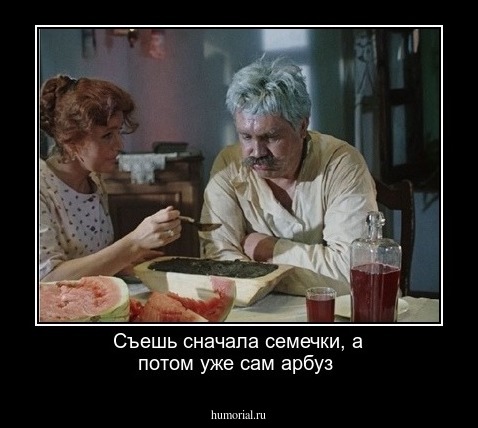 Съешь сначала семечки, а потом уже сам арбуз