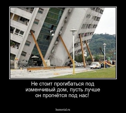 Не стоит прогибаться под изменчивый дом, пусть лучше он прогнётся под нас!