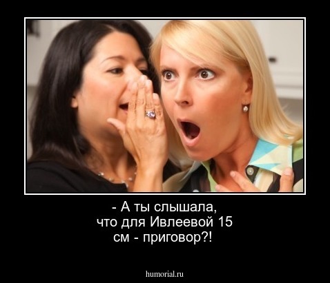 - А ты слышала, что для Ивлеевой 15 см - приговор?!