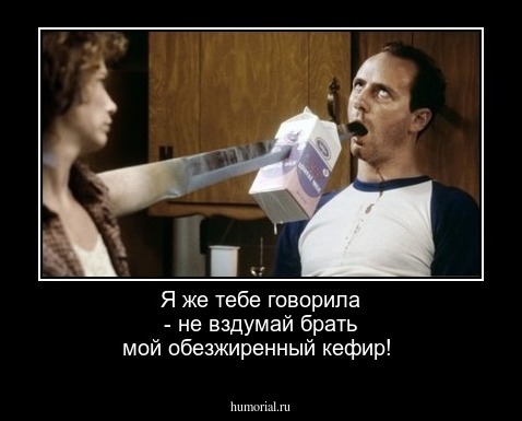 Я же тебе говорила - не вздумай брать мой обезжиренный кефир!