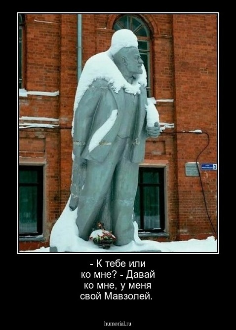 - К тебе или ко мне?
- Давай ко мне, у меня свой Мавзолей.