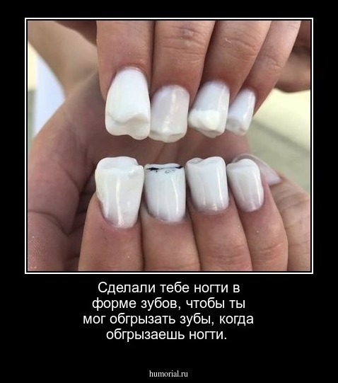 Сделали тебе ногти в форме зубов, чтобы ты мог обгрызать зубы, когда обгрызаешь ногти.