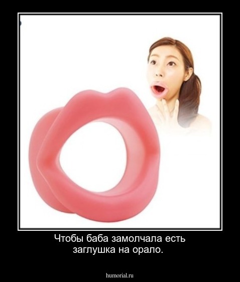 Чтобы баба замолчала есть заглушка на орало.