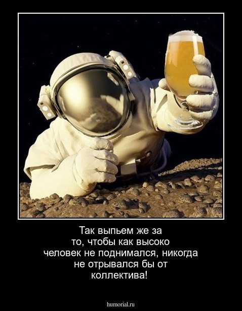 Так выпьем же за то, чтобы как высоко человек не поднимался,  никогда не отрывался бы от коллектива! 