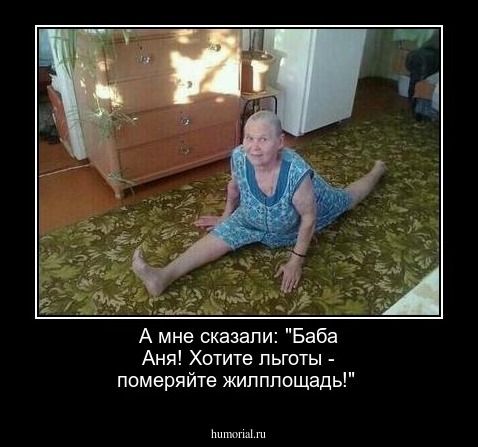 А  мне сказали: "Баба Аня! Хотите льготы - померяйте жилплощадь!"