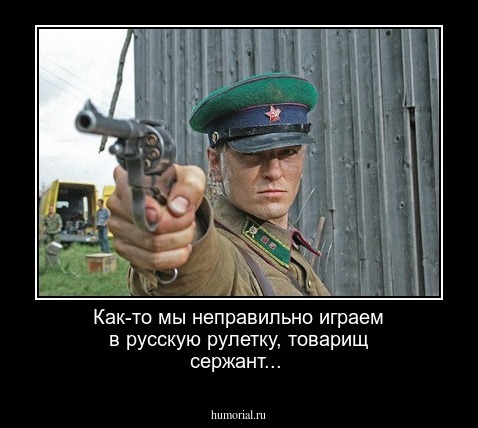Как-то мы неправильно играем в русскую рулетку, товарищ сержант...