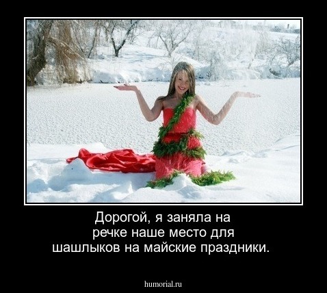 Дорогой, я заняла на речке наше место для шашлыков на майские праздники.