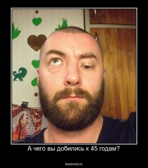 А чего вы добились к 45 годам?