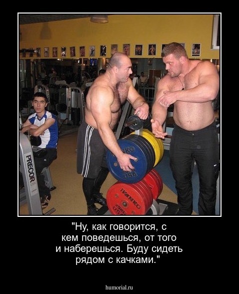 "Ну, как говорится, с кем поведешься, от того и наберешься. Буду сидеть рядом с качками."