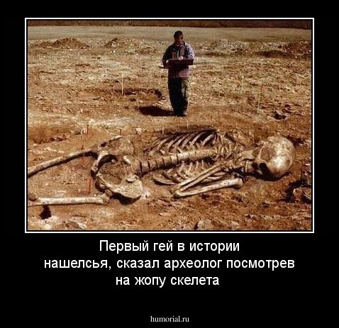 Первый гей в истории нашелсья, сказал археолог посмотрев на жопу скелета