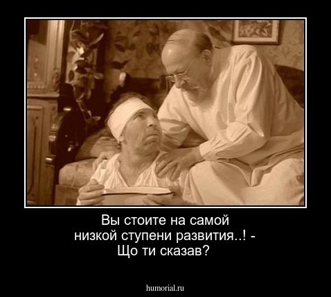 Вы стоите на самой низкой ступени развития..! - Що ти сказав?