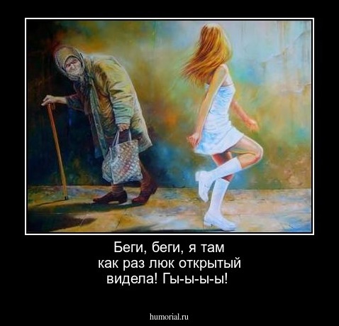 Беги, беги, я там как раз люк открытый видела! Гы-ы-ы-ы!