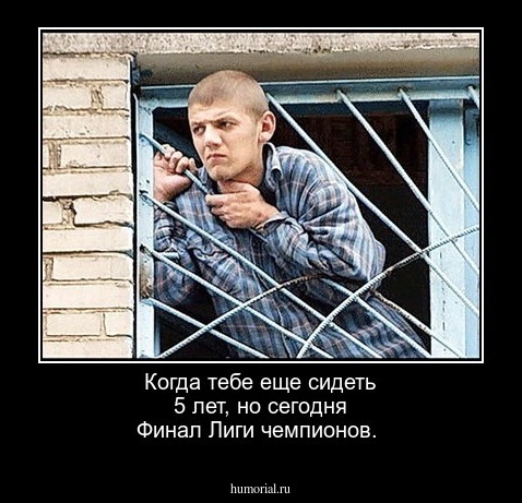 Когда тебе еще сидеть 5 лет, но сегодня Финал Лиги чемпионов.
