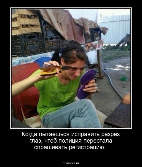 Когда пытаешься исправить разрез глаз, чтоб полиция перестала спрашивать регистрацию.