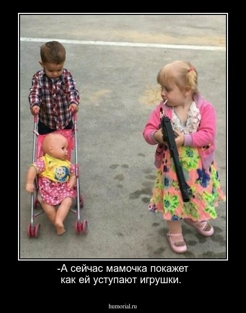 -А сейчас мамочка покажет как ей уступают игрушки.