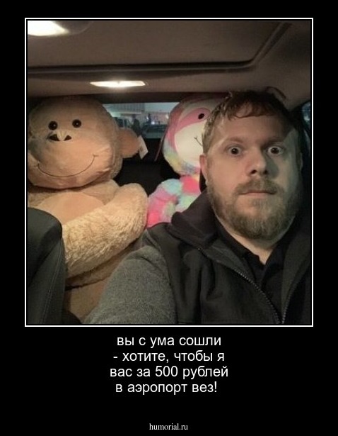 вы с ума сошли - хотите, чтобы я вас за 500 рублей в аэропорт вез!
