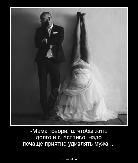 -Мама говорила: чтобы жить долго и счастливо,  надо почаще приятно удивлять мужа...