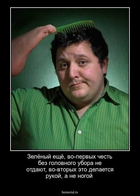 Зелёный ещё,  во-первых   честь  без головного  убора  не отдают,  во-вторых это делается рукой,  а не ногой