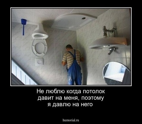 Не люблю когда потолок давит на меня, поэтому я давлю на него
