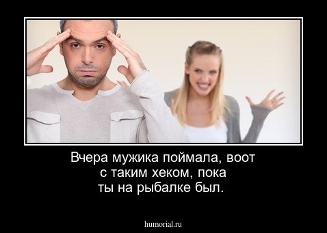 Вчера мужика поймала, воот с таким хеком, пока ты на рыбалке был.