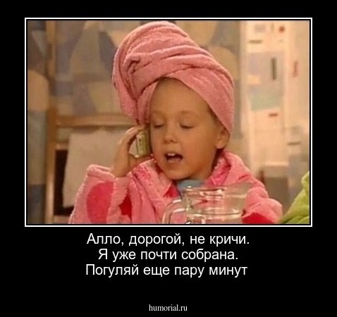 Алло, дорогой, не кричи. Я уже почти собрана. Погуляй еще пару минут